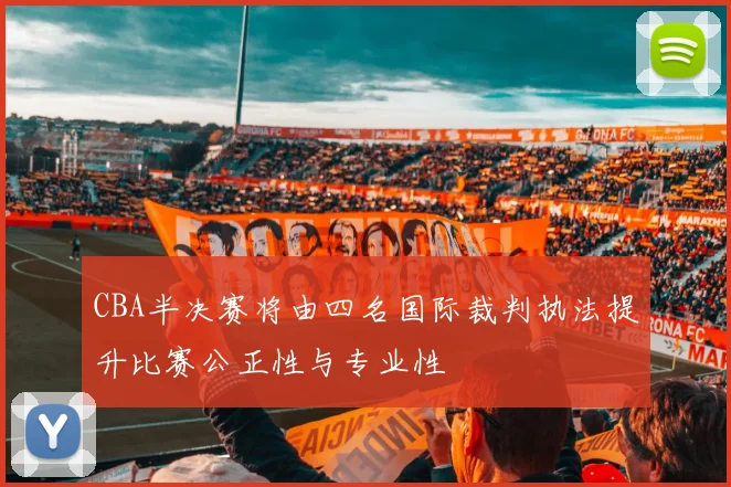 CBA半决赛将由四名国际裁判执法提升比赛公正性与专业性