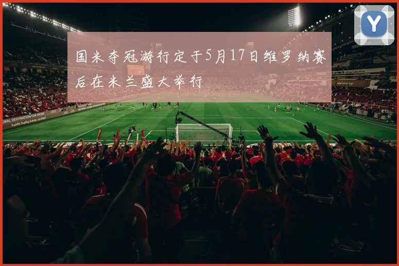 国米夺冠游行定于5月17日维罗纳赛后在米兰盛大举行