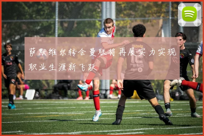 萨默维尔转会曼联将再展实力实现职业生涯新飞跃