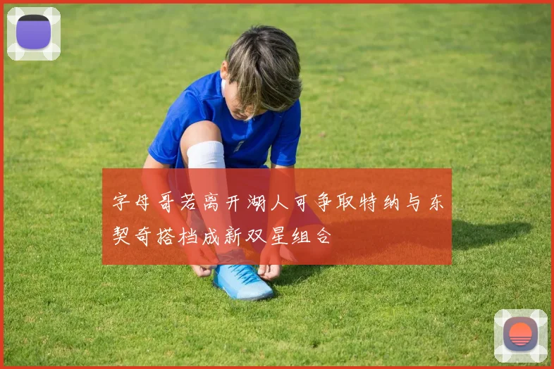 字母哥若离开湖人可争取特纳与东契奇搭档成新双星组合