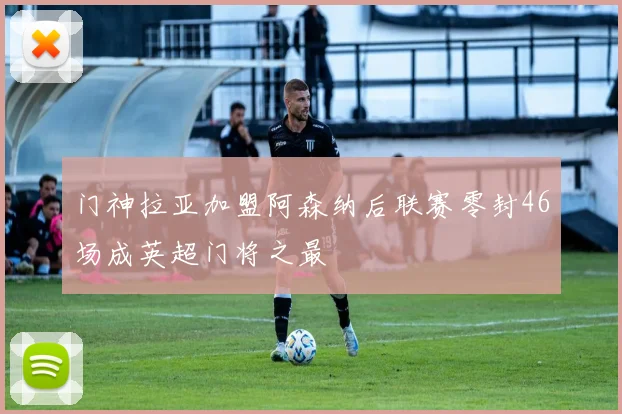 门神拉亚加盟阿森纳后联赛零封46场成英超门将之最