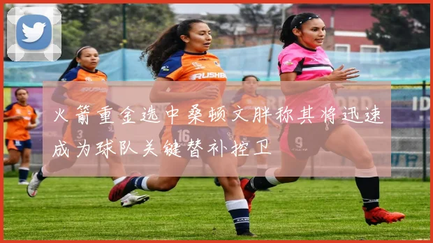 火箭重金选中桑顿文胖称其将迅速成为球队关键替补控卫
