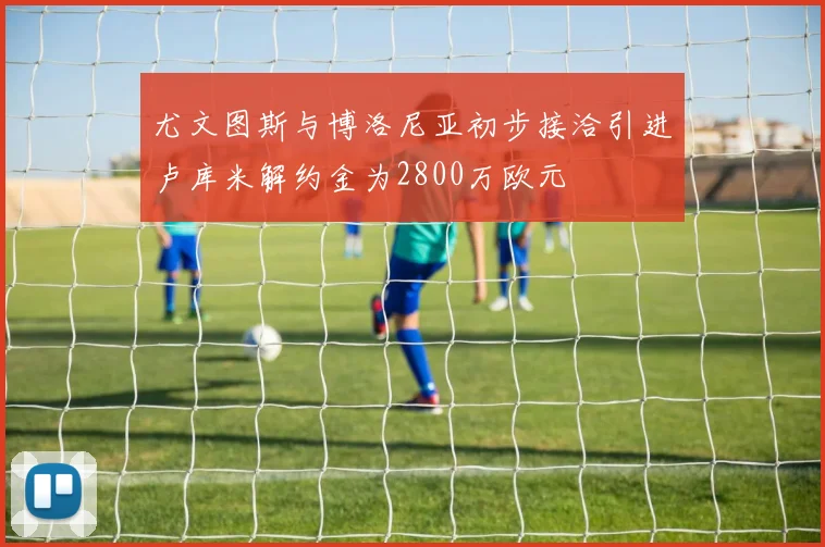 尤文图斯与博洛尼亚初步接洽引进卢库米解约金为2800万欧元