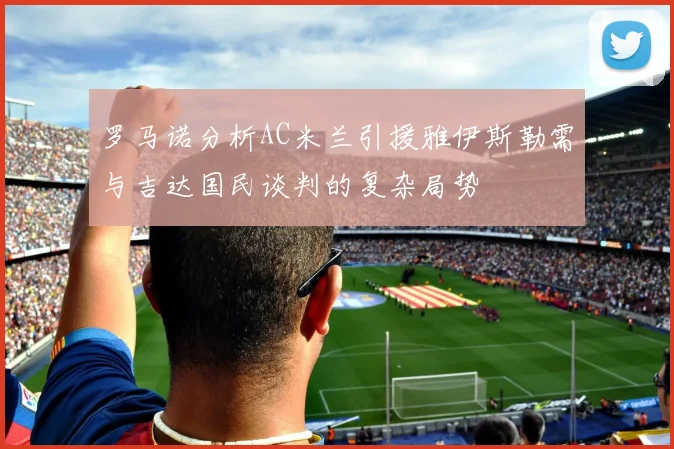 罗马诺分析AC米兰引援雅伊斯勒需与吉达国民谈判的复杂局势