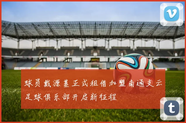 球员戴源基正式租借加盟南通支云足球俱乐部开启新征程