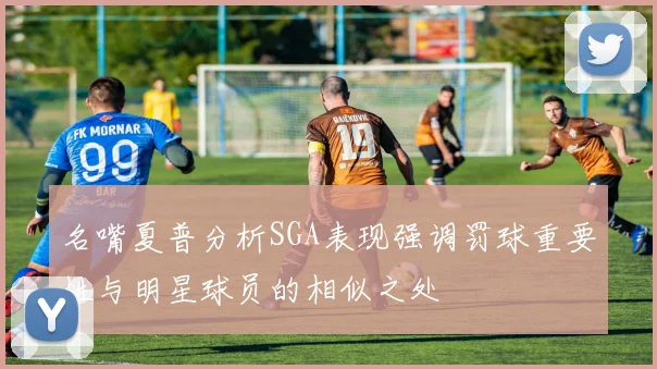 名嘴夏普分析SGA表现强调罚球重要性与明星球员的相似之处