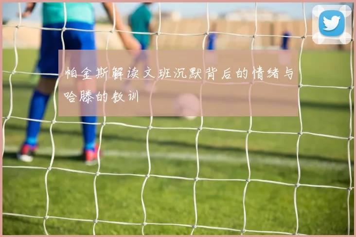 帕金斯解读文班沉默背后的情绪与哈滕的教训