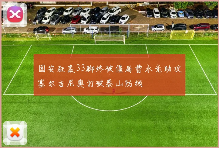 国安狂轰33脚终破僵局曹永竞助攻塞尔吉尼奥打破泰山防线