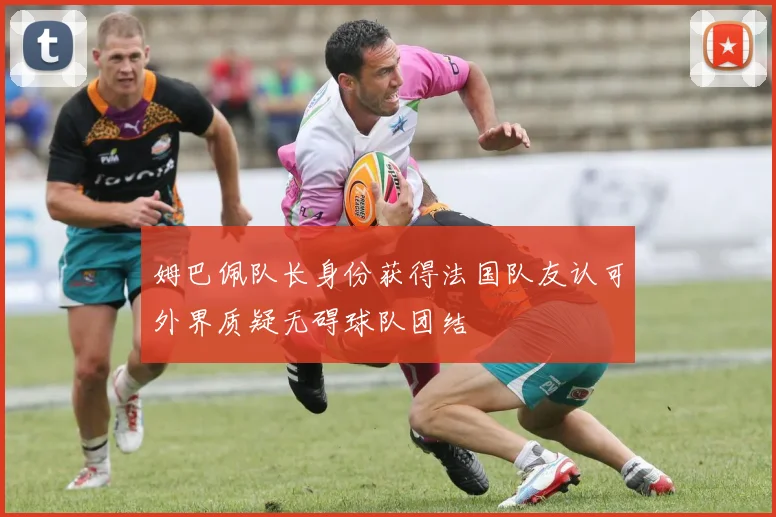 姆巴佩队长身份获得法国队友认可外界质疑无碍球队团结