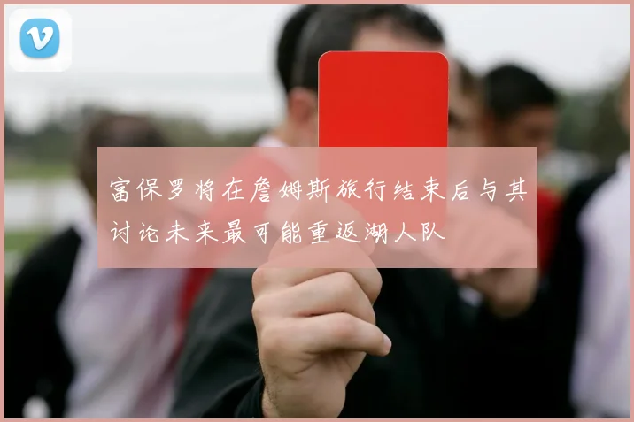 富保罗将在詹姆斯旅行结束后与其讨论未来最可能重返湖人队