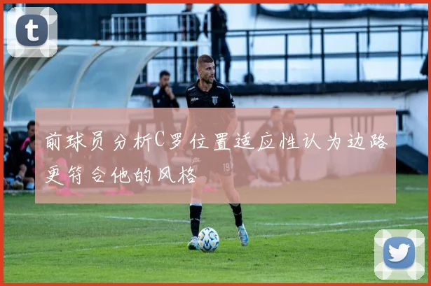 前球员分析C罗位置适应性认为边路更符合他的风格