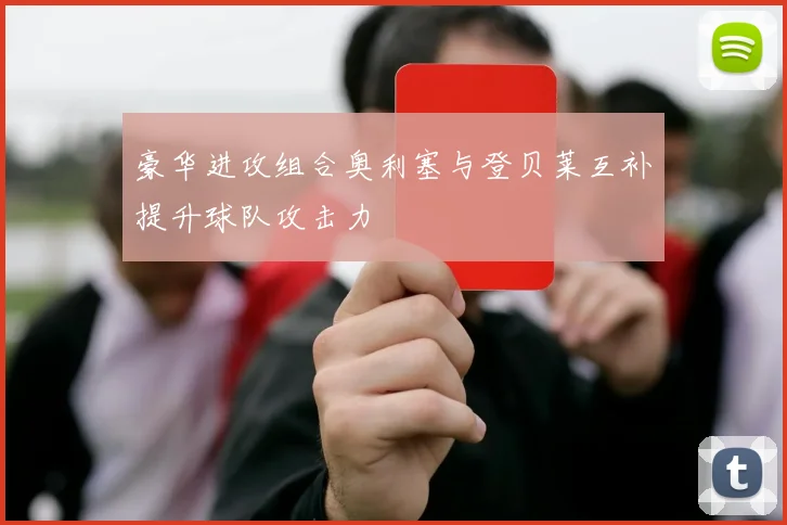 豪华进攻组合奥利塞与登贝莱互补提升球队攻击力