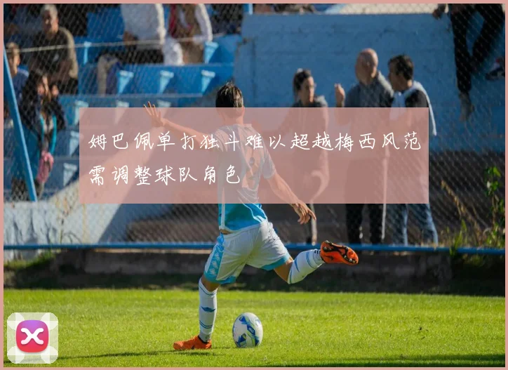 姆巴佩单打独斗难以超越梅西风范需调整球队角色