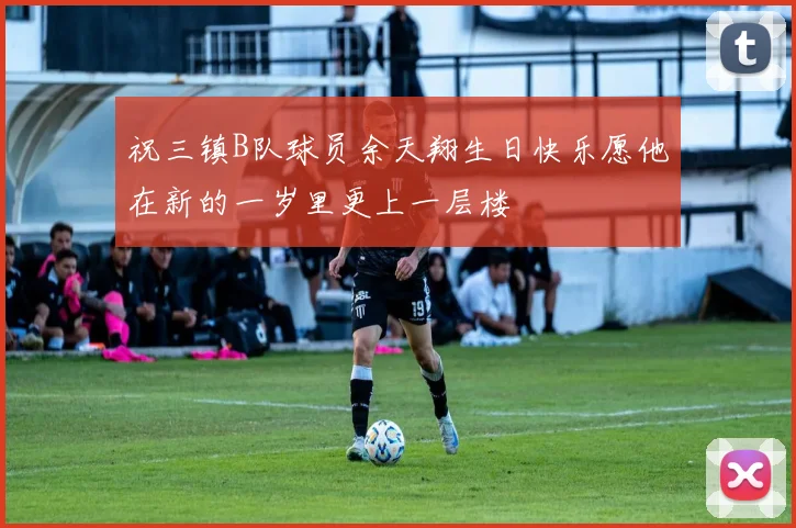 祝三镇B队球员余天翔生日快乐愿他在新的一岁里更上一层楼