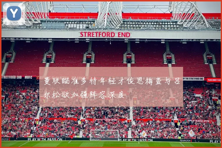 曼联瞄准多特年轻才俊恩梅查与吕尔松欲加强阵容深度