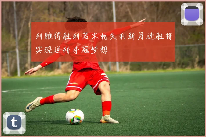 利雅得胜利若末轮失利新月连胜将实现逆转夺冠梦想